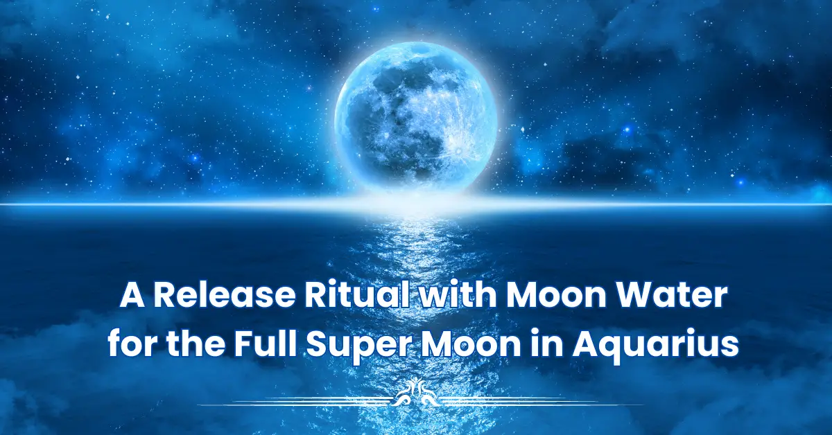 A Release Ritual with Moon Water for the Full Super Moon in Aquarius