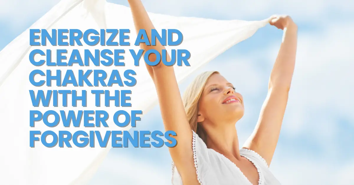 Energize and Cleanse your Chakras with the Power of Forgiveness 