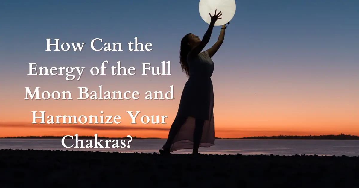 How Can the Energy of the Full Moon Balance and Harmonize Your Chakras?