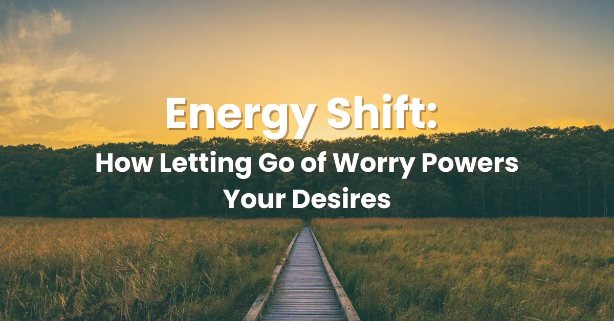 Energy Shift: How Letting Go of Worry Powers Your Desires