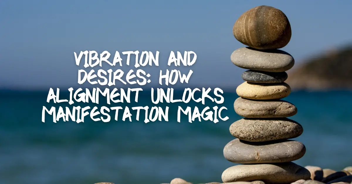 Vibration and Desires: How Alignment Unlocks Manifestation Magic