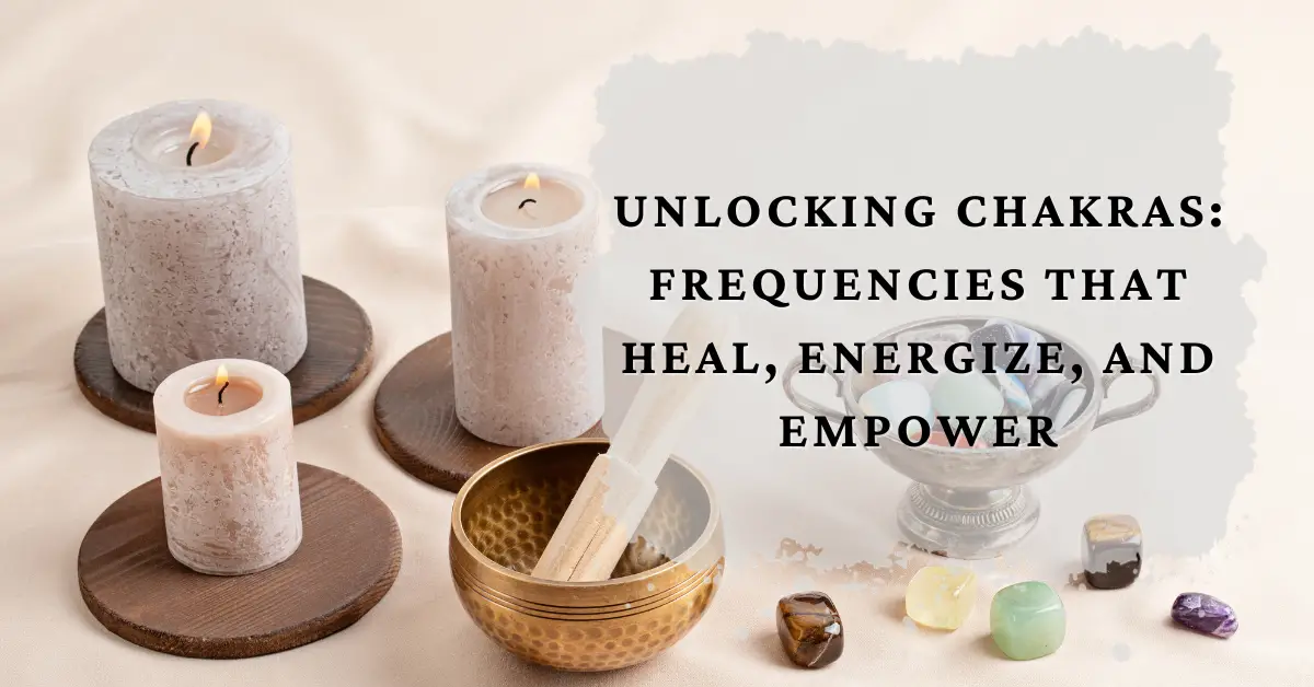 Unlocking Chakras: Frequencies that Heal, Energize, and Empower