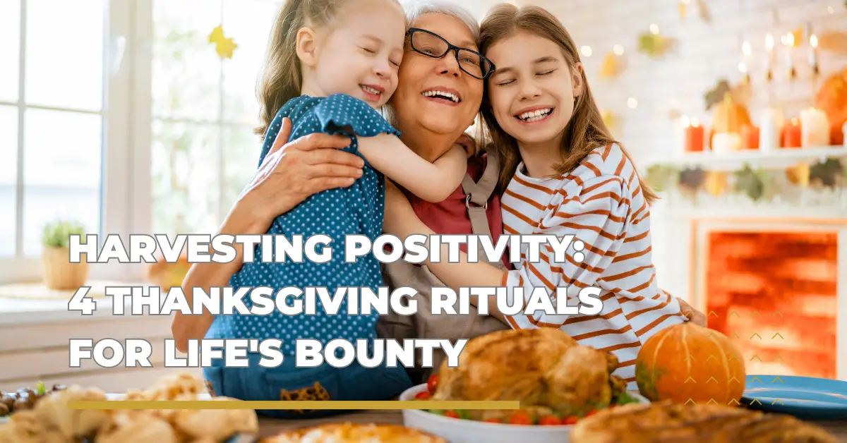 Harvesting Positivity: 4 Thanksgiving Rituals for Life’s Bounty