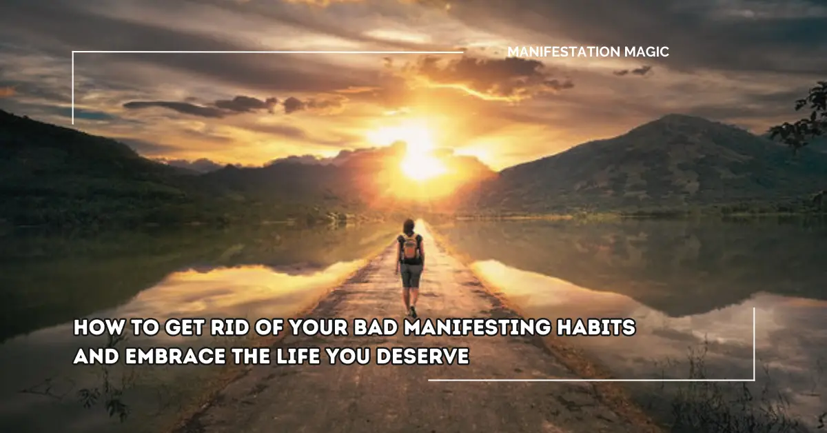 How to Get Rid of Your Bad Manifesting Habits and Embrace the Life You Deserve