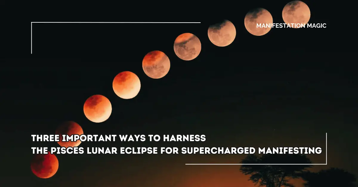 Three Important Ways to Harness the Pisces Lunar Eclipse for Supercharged Manifesting